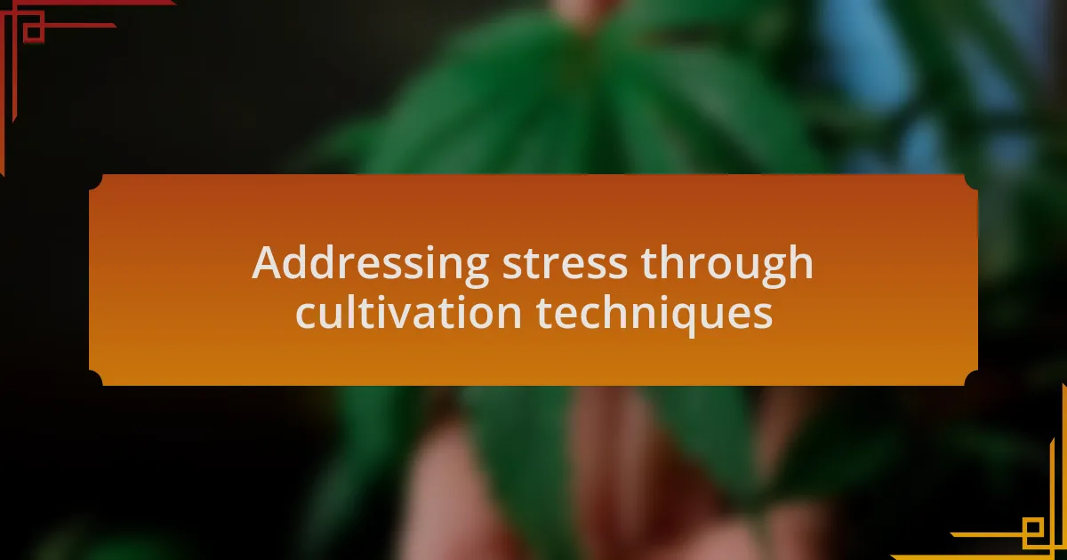 Addressing stress through cultivation techniques