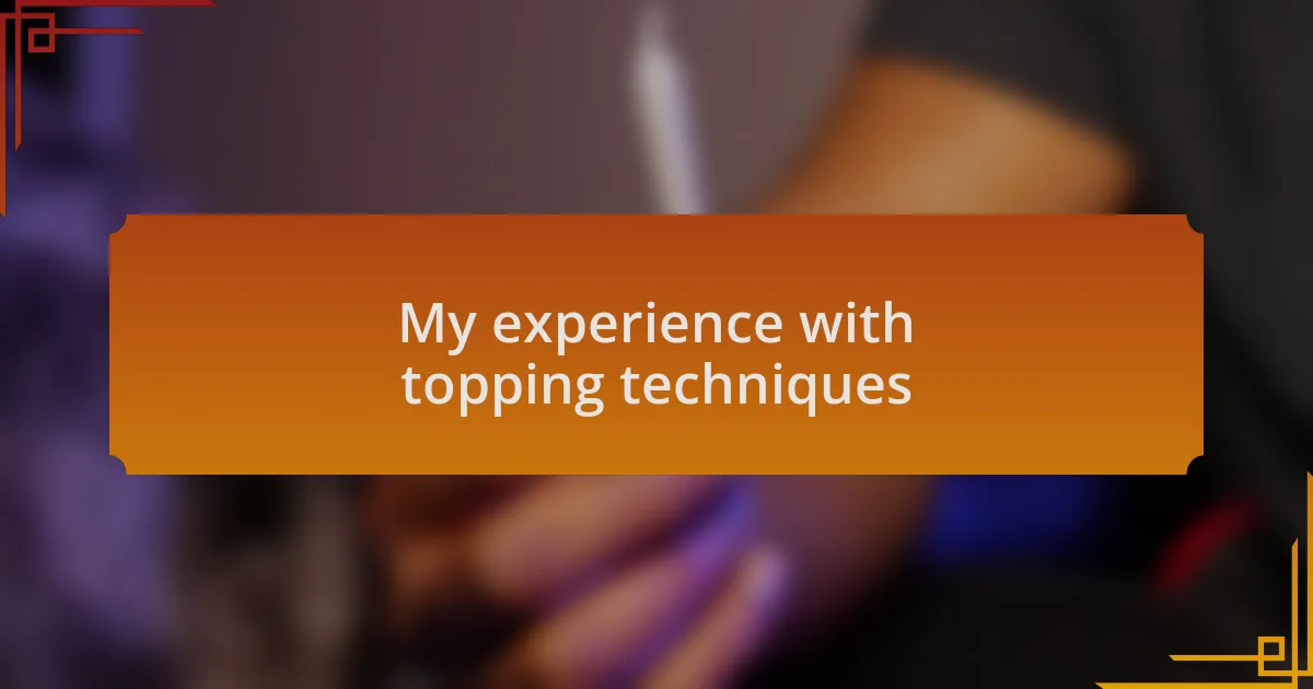 My experience with topping techniques