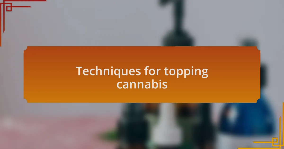 Techniques for topping cannabis